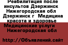 Реабилитация после инсультов Дзержинск - Нижегородская обл., Дзержинск г. Медицина, красота и здоровье » Медицинские услуги   . Нижегородская обл.